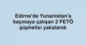 Edirne'de Yunanistan'a kaçmaya çalışan 2 FETÖ şüphelisi yakalandı
