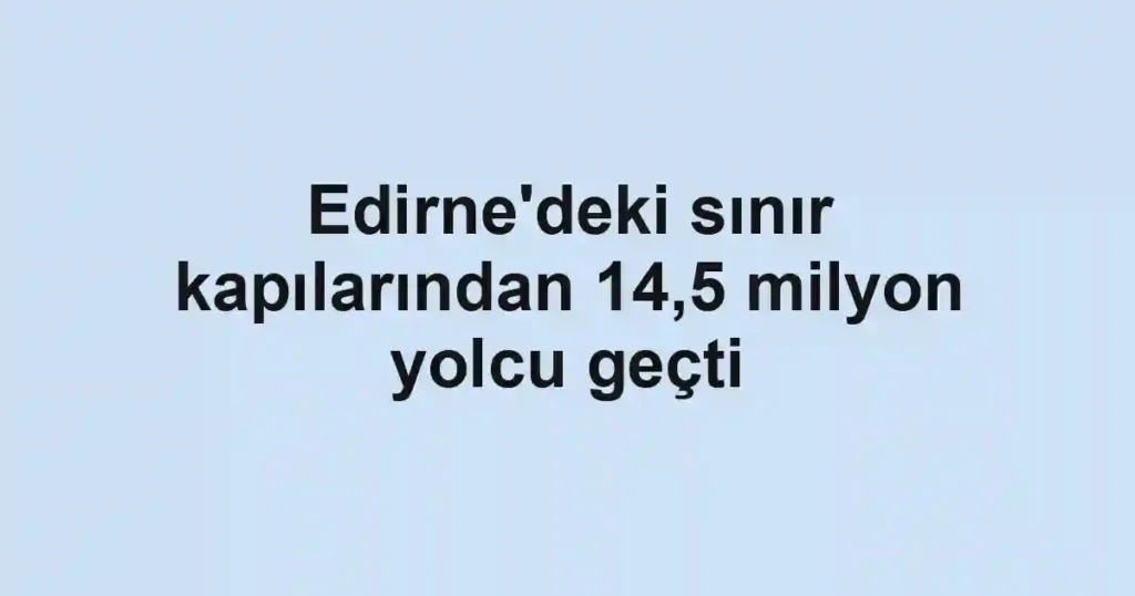 Edirne'deki sınır kapılarından 14,5 milyon yolcu geçti