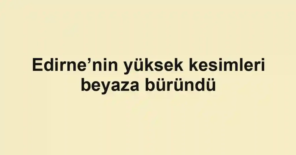 Edirne’nin yüksek kesimleri beyaza büründü