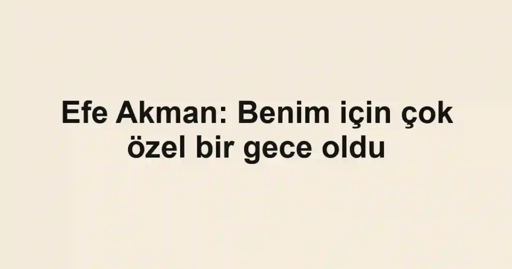 Efe Akman: Benim için çok özel bir gece oldu