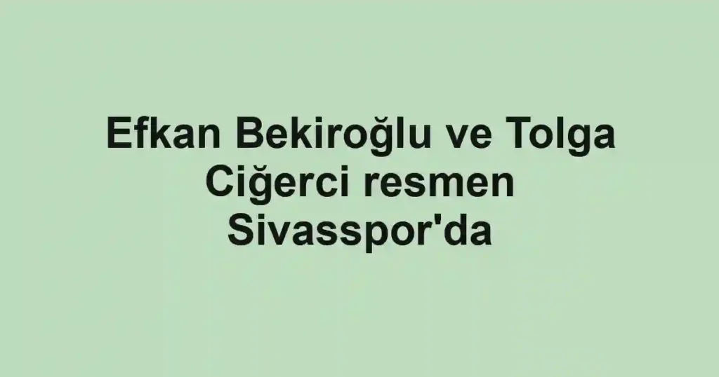 Efkan Bekiroğlu ve Tolga Ciğerci resmen Sivasspor'da