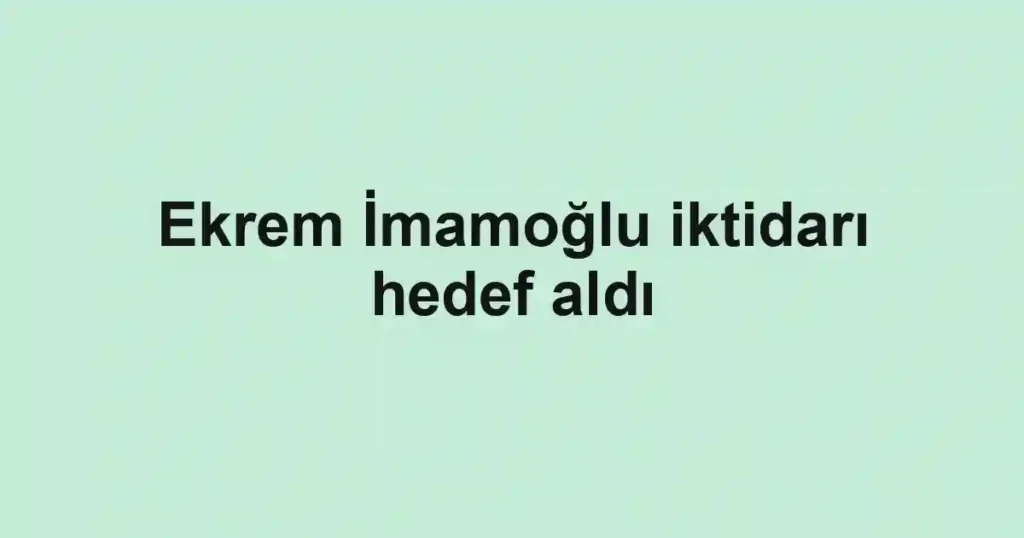 Ekrem İmamoğlu iktidarı hedef aldı