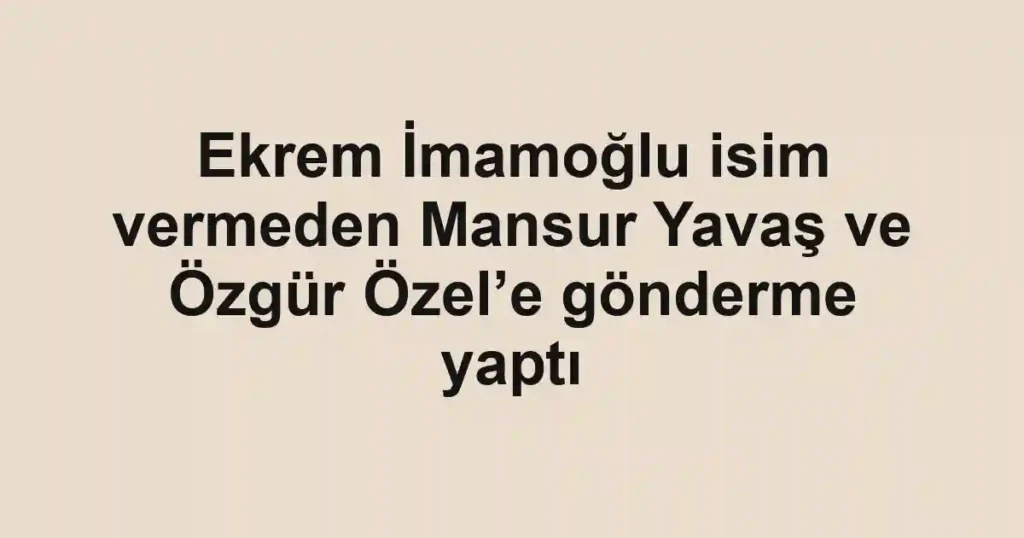 Ekrem İmamoğlu isim vermeden Mansur Yavaş ve Özgür Özel’e gönderme yaptı