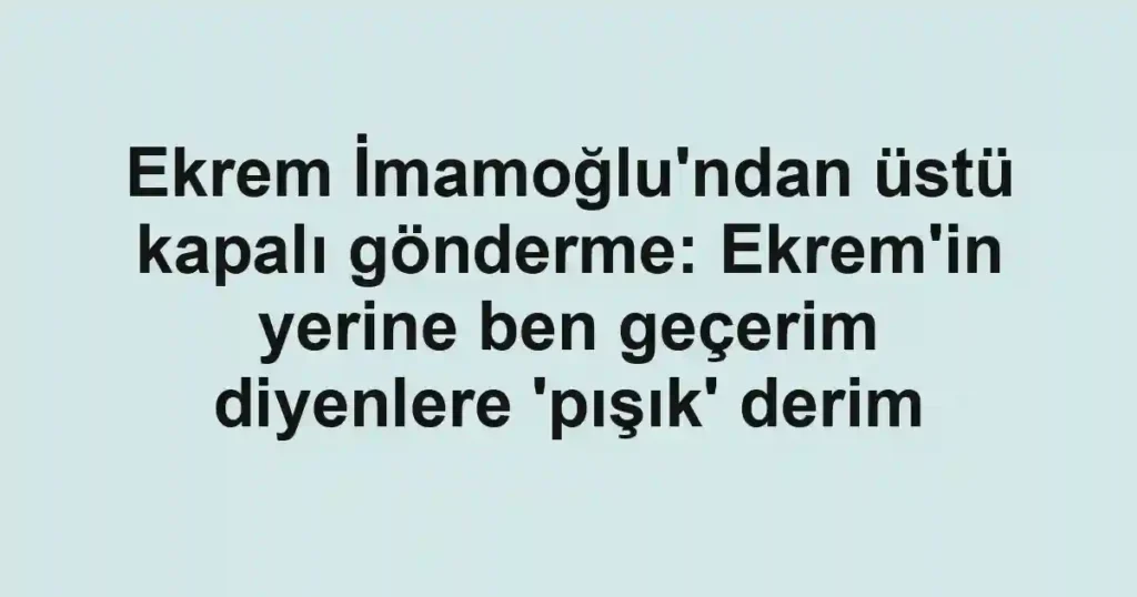 Ekrem İmamoğlu'ndan üstü kapalı gönderme: Ekrem'in yerine ben geçerim diyenlere 'pışık' derim