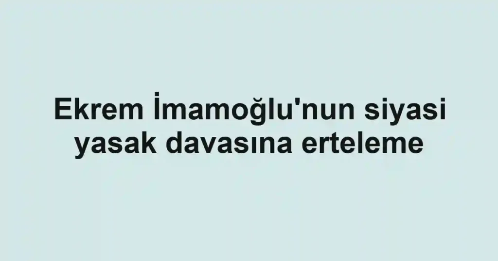 Ekrem İmamoğlu'nun siyasi yasak davasına erteleme