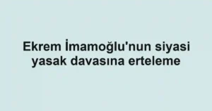 Ekrem İmamoğlu'nun siyasi yasak davasına erteleme