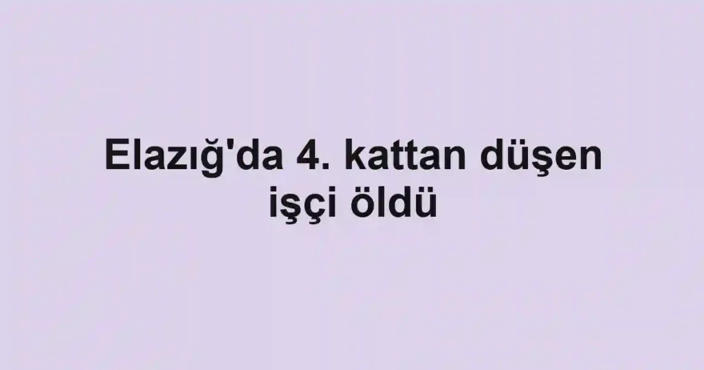 Elazığ'da 4. kattan düşen işçi öldü