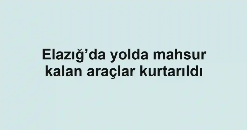 Elazığ’da yolda mahsur kalan araçlar kurtarıldı