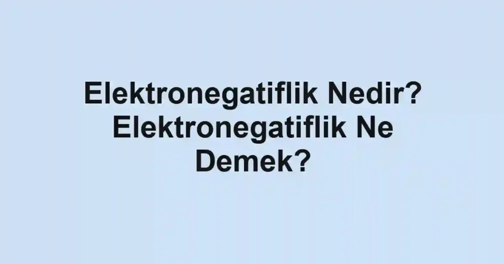 Elektronegatiflik Nedir? Elektronegatiflik Ne Demek?
