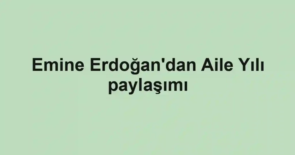 Emine Erdoğan'dan Aile Yılı paylaşımı
