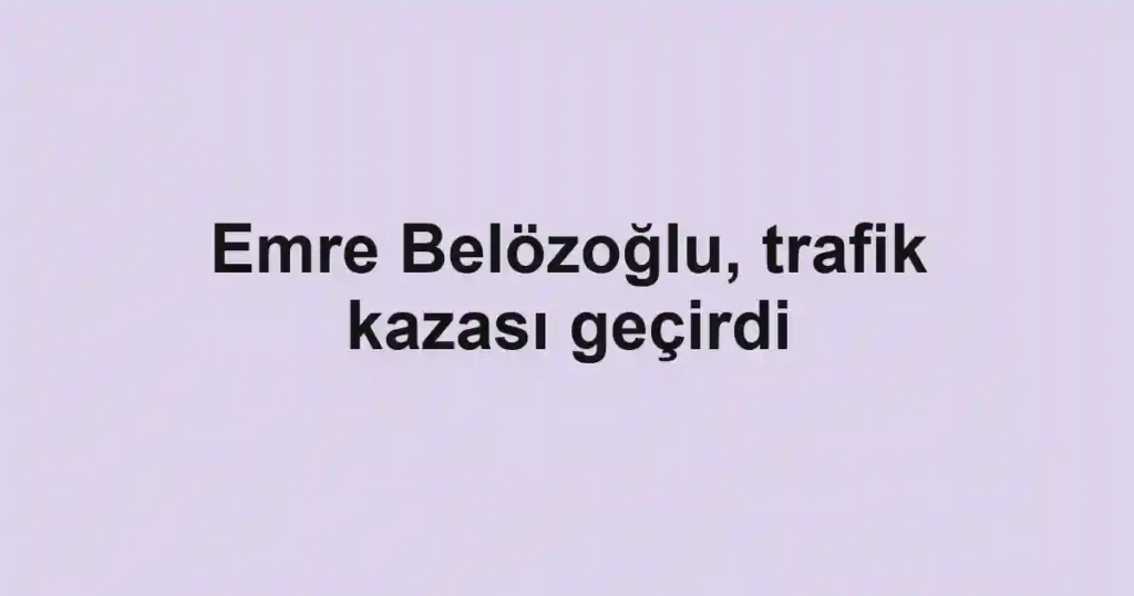 Emre Belözoğlu, trafik kazası geçirdi