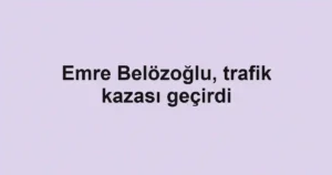 Emre Belözoğlu, trafik kazası geçirdi