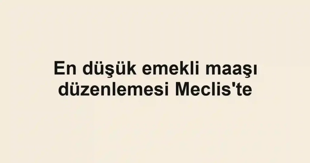 En düşük emekli maaşı düzenlemesi Meclis'te