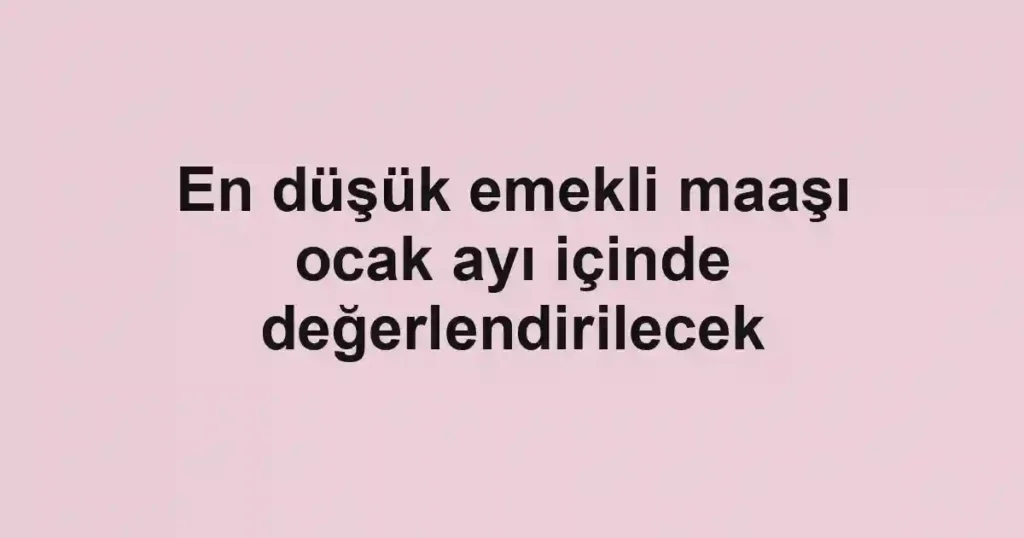 En düşük emekli maaşı ocak ayı içinde değerlendirilecek