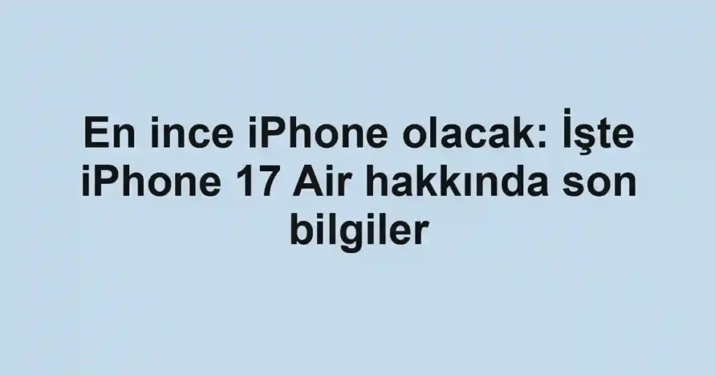En ince iPhone olacak: İşte iPhone 17 Air hakkında son bilgiler