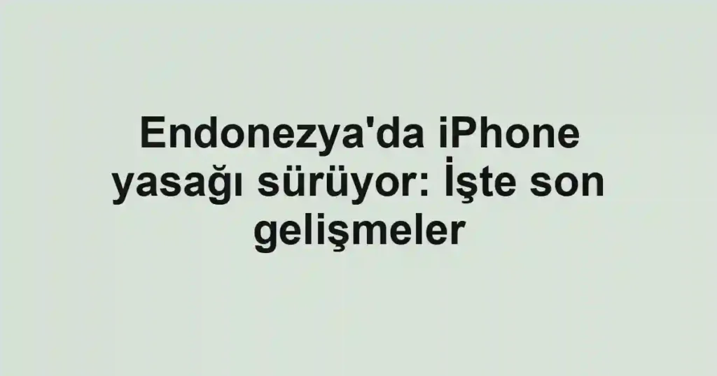 Endonezya'da iPhone yasağı sürüyor: İşte son gelişmeler