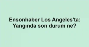 Ensonhaber Los Angeles'ta: Yangında son durum ne?
