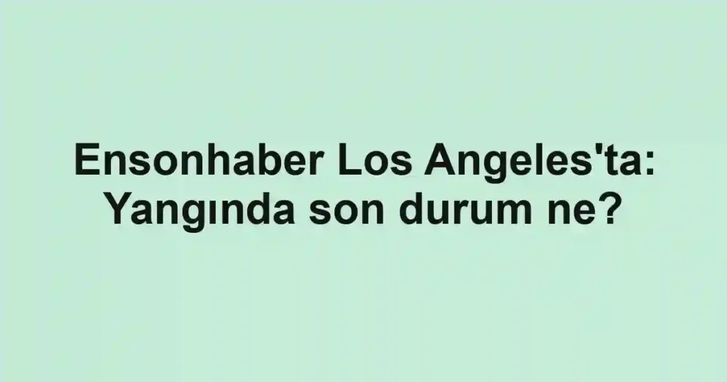 Ensonhaber Los Angeles'ta: Yangında son durum ne?