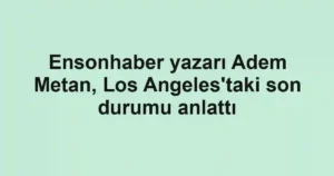 Ensonhaber yazarı Adem Metan, Los Angeles'taki son durumu anlattı