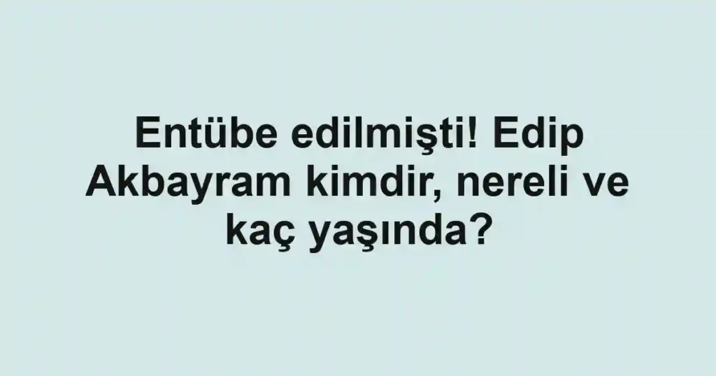 Entübe edilmişti! Edip Akbayram kimdir, nereli ve kaç yaşında?