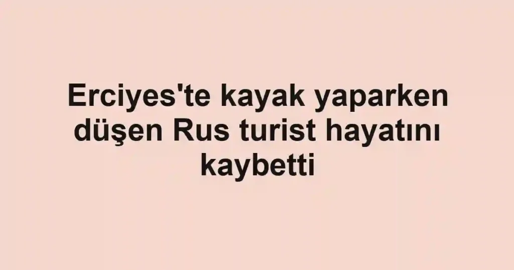 Erciyes'te kayak yaparken düşen Rus turist hayatını kaybetti
