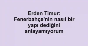 Erden Timur: Fenerbahçe'nin nasıl bir yapı dediğini anlayamıyorum