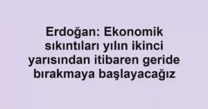 Erdoğan: Ekonomik sıkıntıları yılın ikinci yarısından itibaren geride bırakmaya başlayacağız