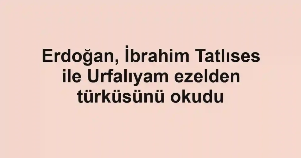 Erdoğan, İbrahim Tatlıses ile Urfalıyam ezelden türküsünü okudu