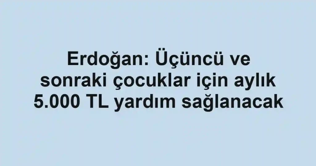 Erdoğan: Üçüncü ve sonraki çocuklar için aylık 5.000 TL yardım sağlanacak