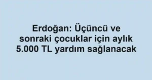 Erdoğan: Üçüncü ve sonraki çocuklar için aylık 5.000 TL yardım sağlanacak