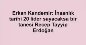 Erkan Kandemir: İnsanlık tarihi 20 lider sayacaksa bir tanesi Recep Tayyip Erdoğan