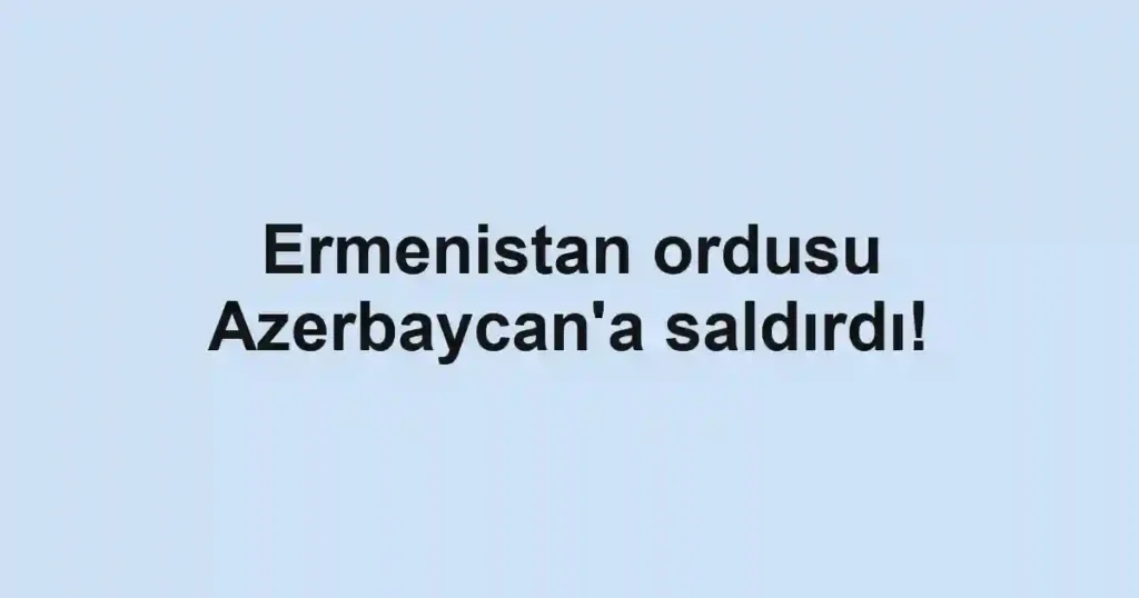 Ermenistan ordusu Azerbaycan'a saldırdı!