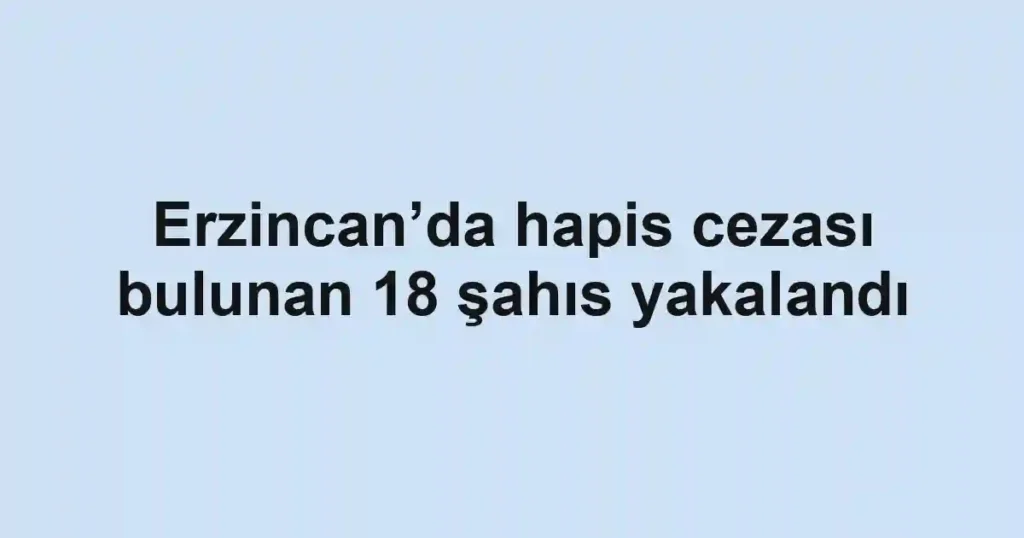 Erzincan’da hapis cezası bulunan 18 şahıs yakalandı