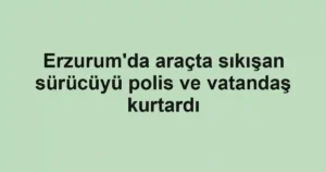 Erzurum'da araçta sıkışan sürücüyü polis ve vatandaş kurtardı