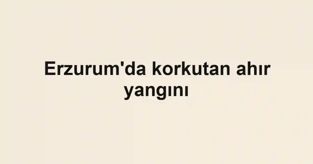 Erzurum'da korkutan ahır yangını