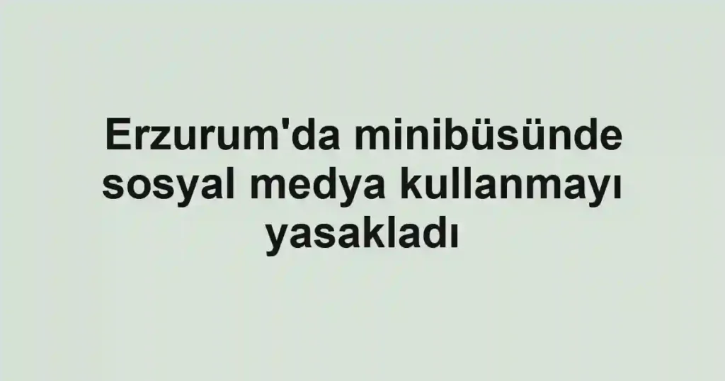 Erzurum'da minibüsünde sosyal medya kullanmayı yasakladı
