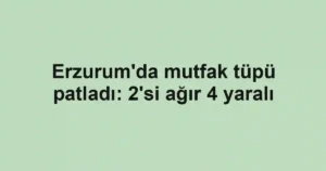 Erzurum'da mutfak tüpü patladı: 2'si ağır 4 yaralı