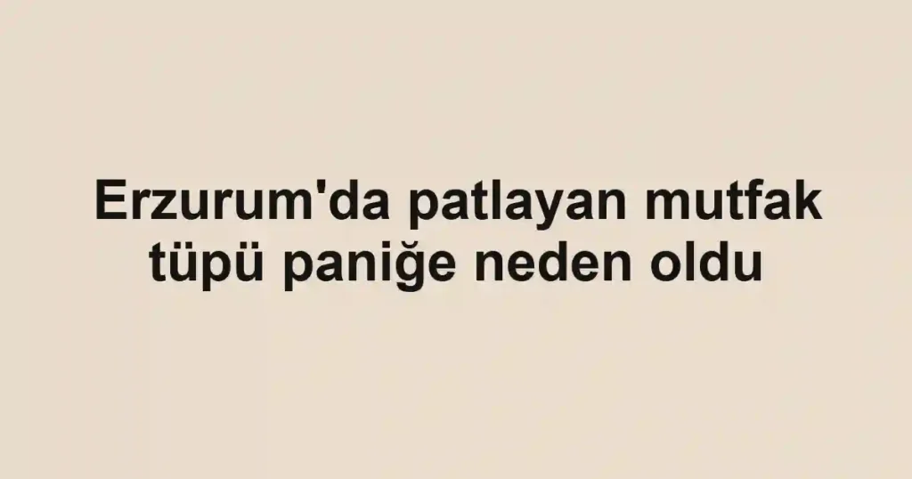 Erzurum'da patlayan mutfak tüpü paniğe neden oldu