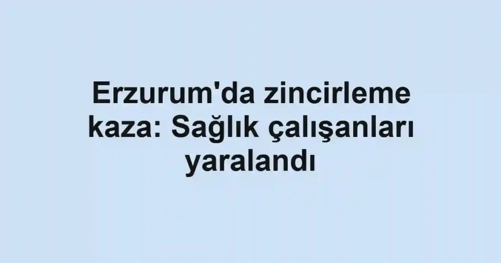 Erzurum'da zincirleme kaza: Sağlık çalışanları yaralandı