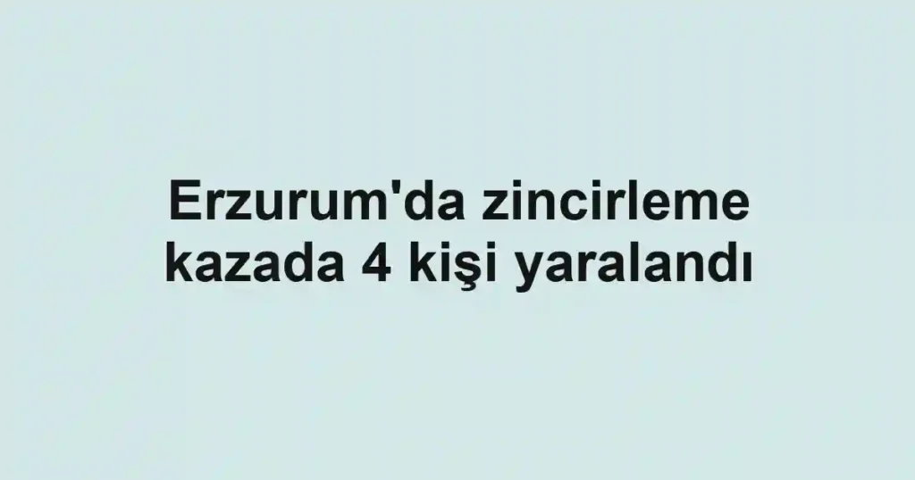 Erzurum'da zincirleme kazada 4 kişi yaralandı
