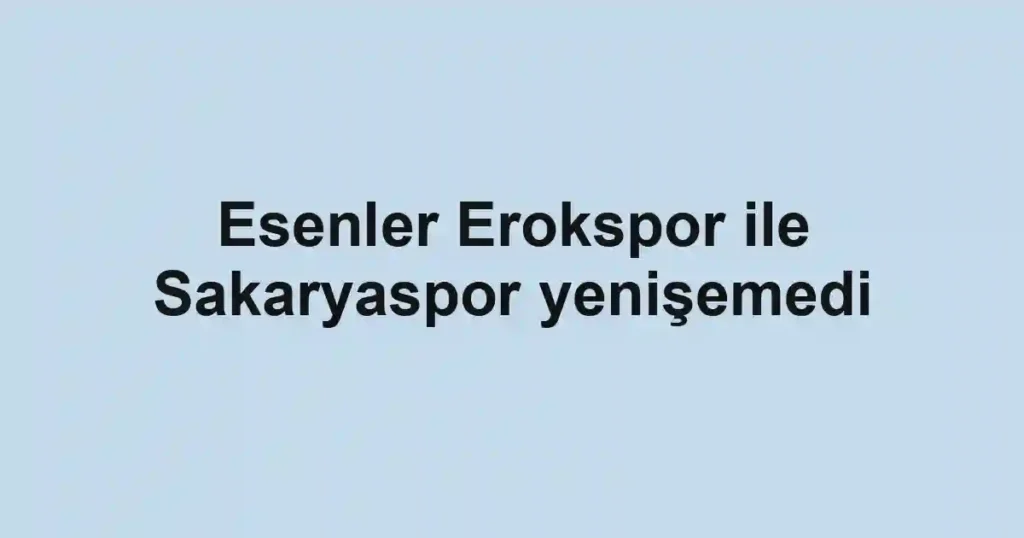 Esenler Erokspor ile Sakaryaspor yenişemedi