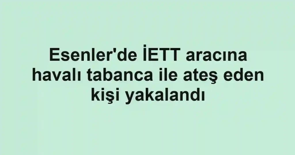 Esenler'de İETT aracına havalı tabanca ile ateş eden kişi yakalandı