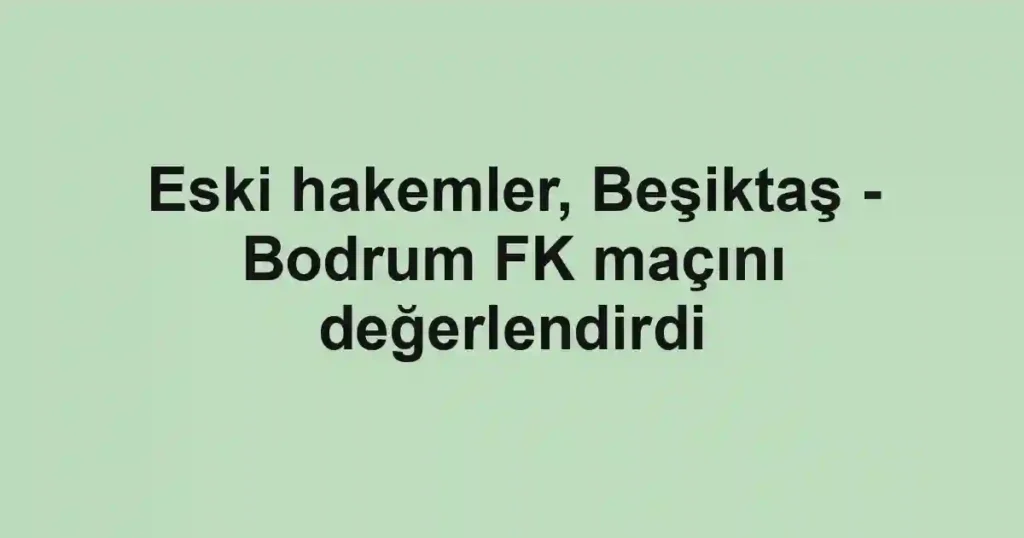 Eski hakemler, Beşiktaş - Bodrum FK maçını değerlendirdi