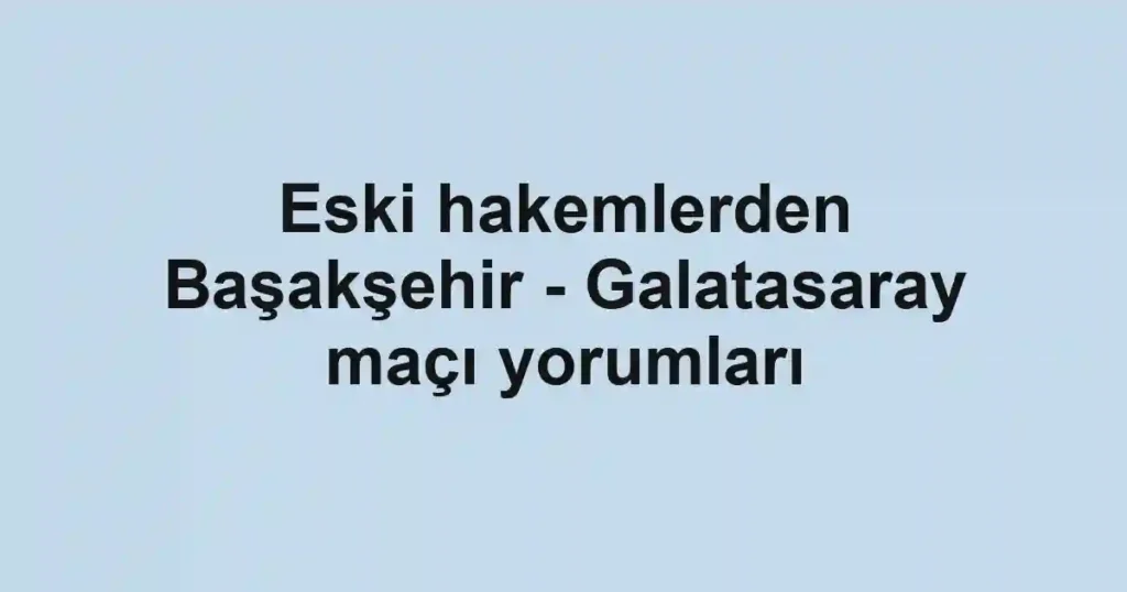 Eski hakemlerden Başakşehir - Galatasaray maçı yorumları