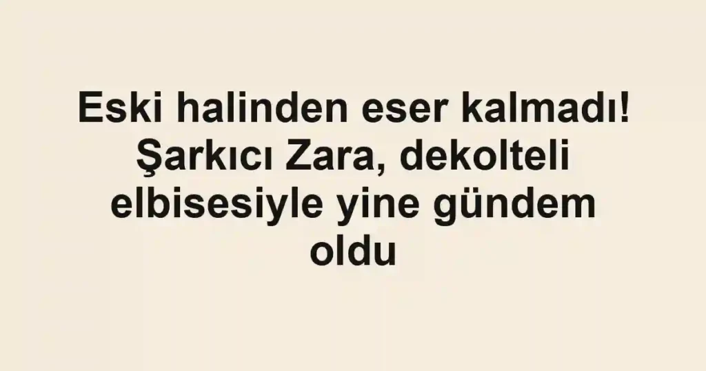 Eski halinden eser kalmadı! Şarkıcı Zara, dekolteli elbisesiyle yine gündem oldu
