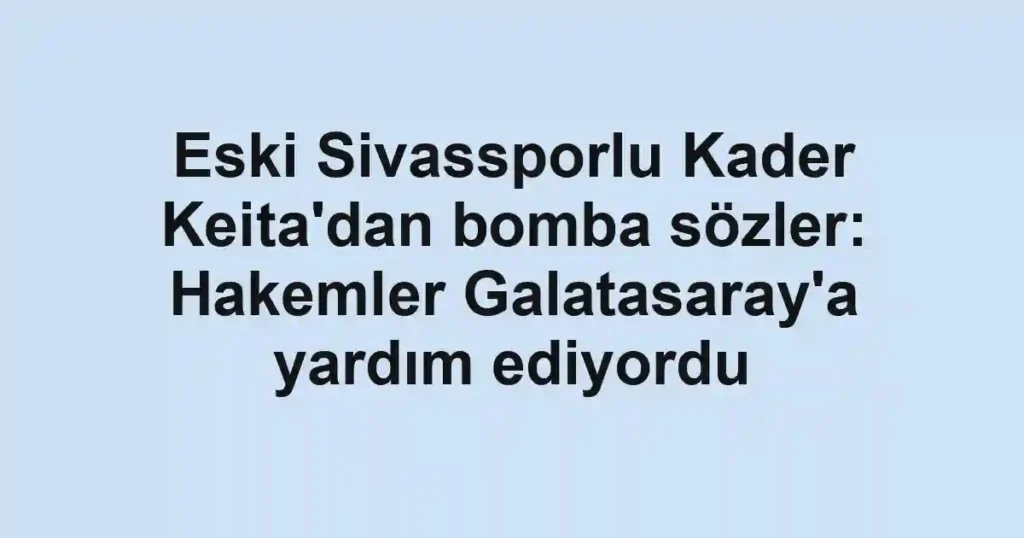 Eski Sivassporlu Kader Keita'dan bomba sözler: Hakemler Galatasaray'a yardım ediyordu