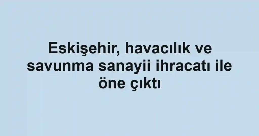 Eskişehir, havacılık ve savunma sanayii ihracatı ile öne çıktı