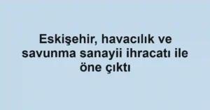 Eskişehir, havacılık ve savunma sanayii ihracatı ile öne çıktı