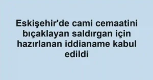 Eskişehir'de cami cemaatini bıçaklayan saldırgan için hazırlanan iddianame kabul edildi