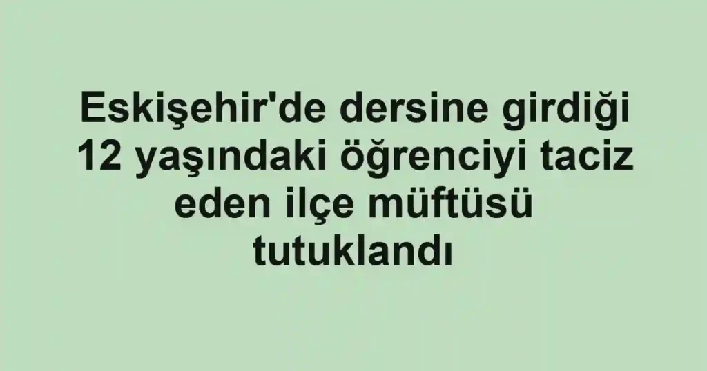 Eskişehir'de dersine girdiği 12 yaşındaki öğrenciyi taciz eden ilçe müftüsü tutuklandı